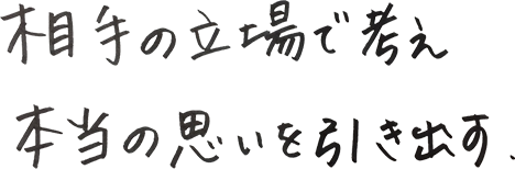 相手の立場で考え本当の思いを引き出す