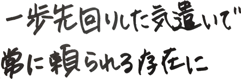 一歩先回りした気遣いで常に頼られる存在に