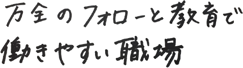 万全のフォローと教育で安心して働ける職場