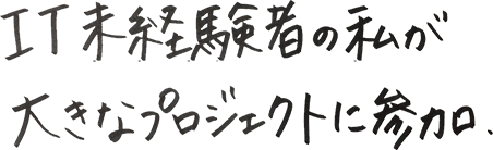 IT未経験者の私が大きなプロジェクトに参加