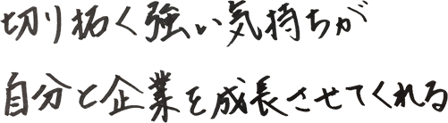 切り拓く強い気持ちが自分と企業を成長させてくれる