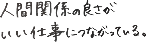 人間関係の良さがいい仕事につながっている